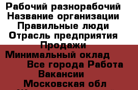 Рабочий-разнорабочий › Название организации ­ Правильные люди › Отрасль предприятия ­ Продажи › Минимальный оклад ­ 30 000 - Все города Работа » Вакансии   . Московская обл.,Железнодорожный г.